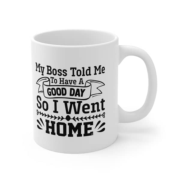 My Boss Told Me To Have a Good Day, So I Went Home Ceramic Mug